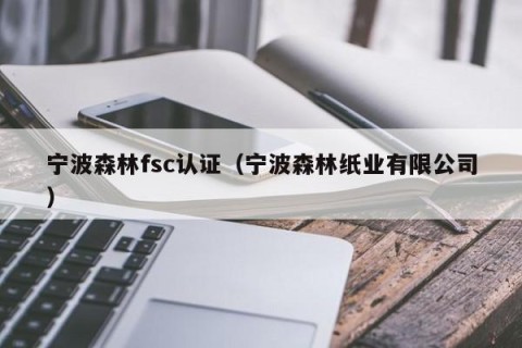 宁波森林fsc认证（宁波森林纸业有限公司）