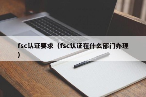 fsc认证要求（fsc认证在什么部门办理）