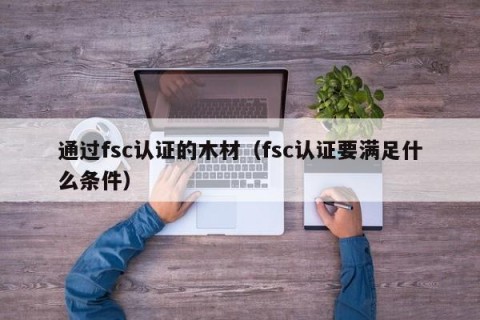 通过fsc认证的木材（fsc认证要满足什么条件）