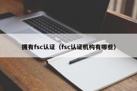 拥有fsc认证（fsc认证机构有哪些）