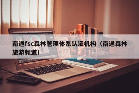 南通fsc森林管理体系认证机构（南通森林旅游频道）