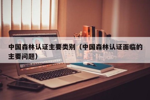 中国森林认证主要类别（中国森林认证面临的主要问题）