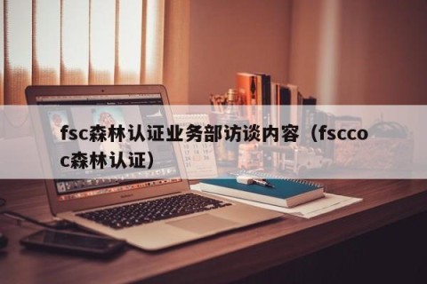 fsc森林认证业务部访谈内容（fsccoc森林认证）