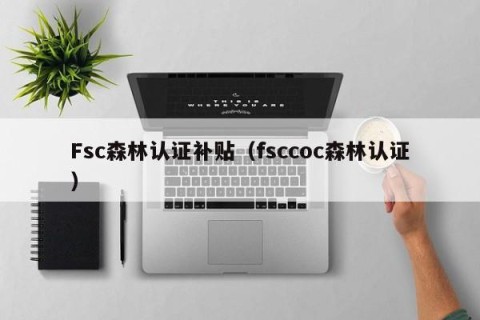 Fsc森林认证补贴（fsccoc森林认证）