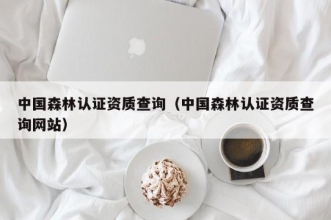 中国森林认证资质查询（中国森林认证资质查询网站）