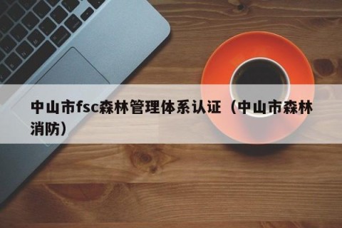 中山市fsc森林管理体系认证（中山市森林消防）
