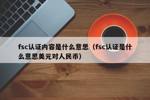 fsc认证内容是什么意思（fsc认证是什么意思美元对人民币）