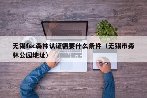 无锡fsc森林认证需要什么条件（无锡市森林公园地址）