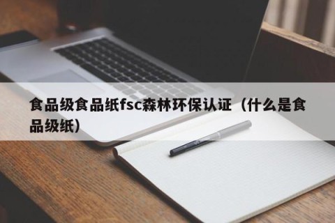 食品级食品纸fsc森林环保认证（什么是食品级纸）