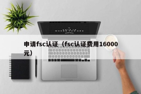 申请fsc认证（fsc认证费用16000元）