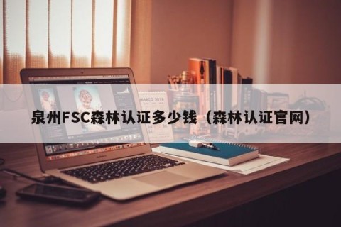 泉州FSC森林认证多少钱（森林认证官网）