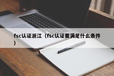 fsc认证浙江（fsc认证要满足什么条件）