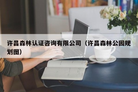 许昌森林认证咨询有限公司（许昌森林公园规划图）