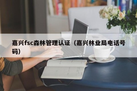 嘉兴fsc森林管理认证（嘉兴林业局电话号码）