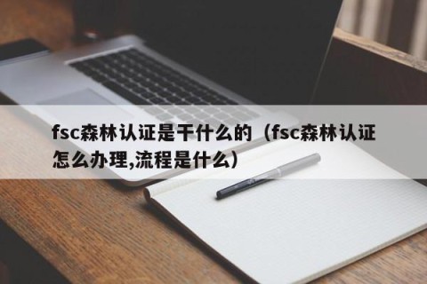 fsc森林认证是干什么的（fsc森林认证怎么办理,流程是什么）