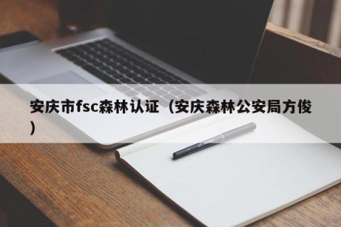 安庆市fsc森林认证（安庆森林公安局方俊）
