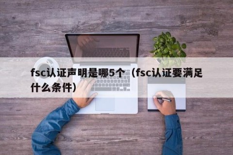 fsc认证声明是哪5个（fsc认证要满足什么条件）