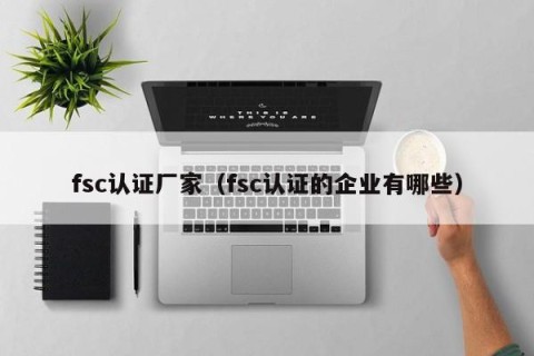 fsc认证厂家（fsc认证的企业有哪些）