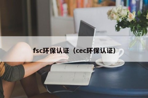 fsc环保认证（cec环保认证）