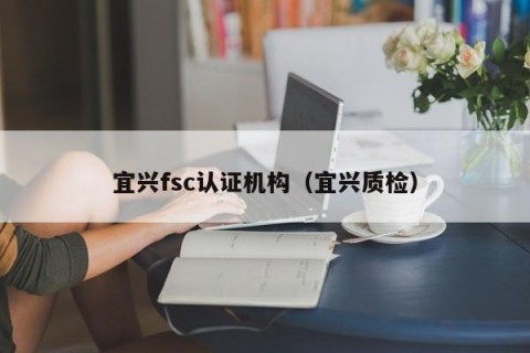 宜兴fsc认证机构（宜兴质检）