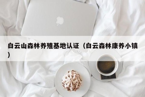 白云山森林养殖基地认证（白云森林康养小镇）