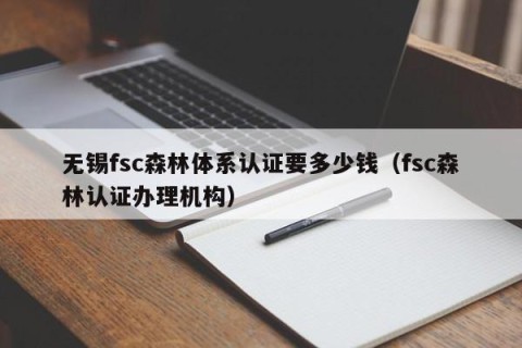 无锡fsc森林体系认证要多少钱（fsc森林认证办理机构）