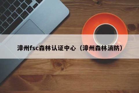 漳州fsc森林认证中心（漳州森林消防）