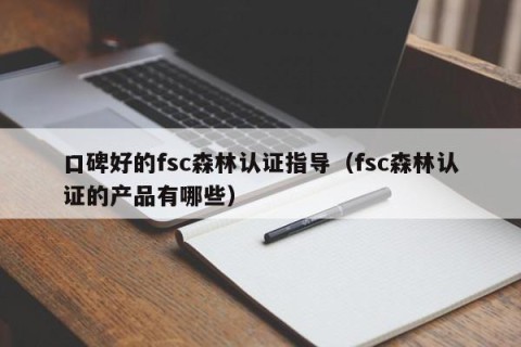 口碑好的fsc森林认证指导（fsc森林认证的产品有哪些）