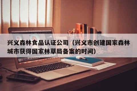 兴义森林食品认证公司（兴义市创建国家森林城市获得国家林草局备案的时间）