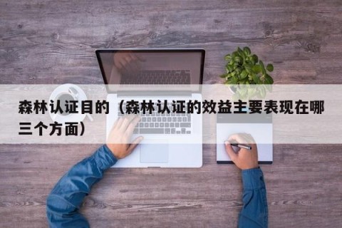 森林认证目的（森林认证的效益主要表现在哪三个方面）