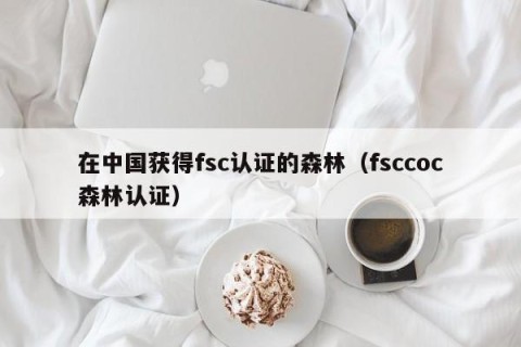 在中国获得fsc认证的森林（fsccoc森林认证）