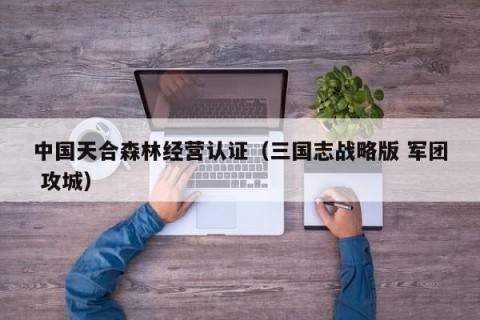 中国天合森林经营认证（三国志战略版 军团 攻城）