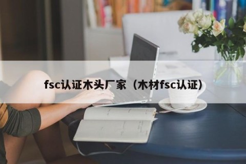 fsc认证木头厂家（木材fsc认证）