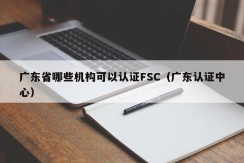 广东省哪些机构可以认证FSC（广东认证中心）