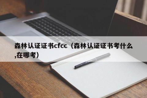 森林认证证书cfcc（森林认证证书考什么,在哪考）