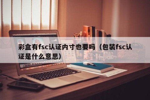 彩盒有fsc认证内寸也要吗（包装fsc认证是什么意思）