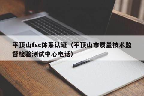 平顶山fsc体系认证（平顶山市质量技术监督检验测试中心电话）