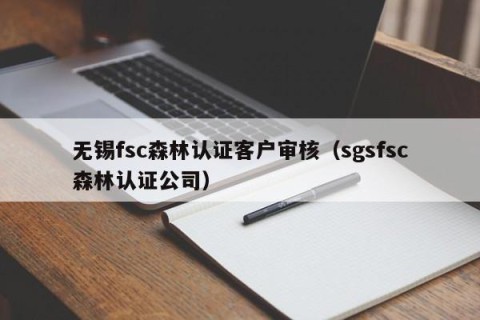 无锡fsc森林认证客户审核（sgsfsc森林认证公司）
