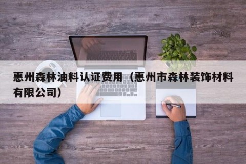 惠州森林油料认证费用（惠州市森林装饰材料有限公司）