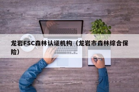 龙岩FSC森林认证机构（龙岩市森林综合保险）