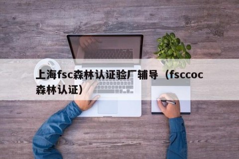 上海fsc森林认证验厂辅导（fsccoc森林认证）