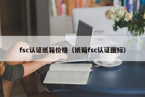 fsc认证纸箱价格（纸箱fsc认证图标）