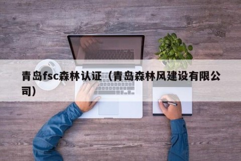 青岛fsc森林认证（青岛森林风建设有限公司）