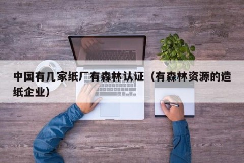 中国有几家纸厂有森林认证（有森林资源的造纸企业）