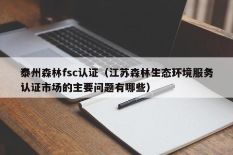 泰州森林fsc认证（江苏森林生态环境服务认证市场的主要问题有哪些）