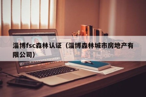 淄博fsc森林认证（淄博森林城市房地产有限公司）