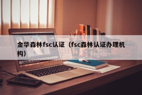 金华森林fsc认证（fsc森林认证办理机构）