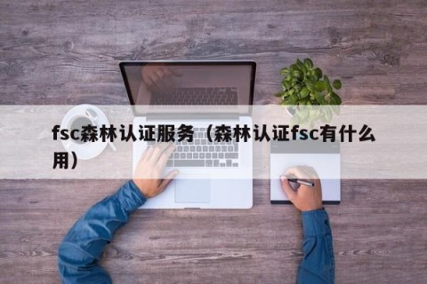 fsc森林认证服务（森林认证fsc有什么用）