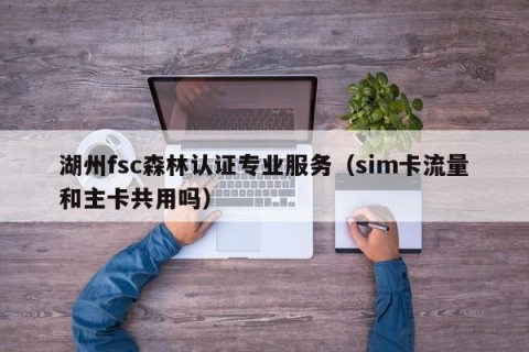 湖州fsc森林认证专业服务（sim卡流量和主卡共用吗）