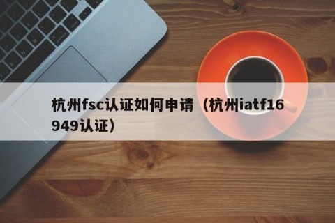 杭州fsc认证如何申请（杭州iatf16949认证）
